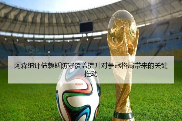 阿森纳评估赖斯防守覆盖提升对争冠格局带来的关键推动