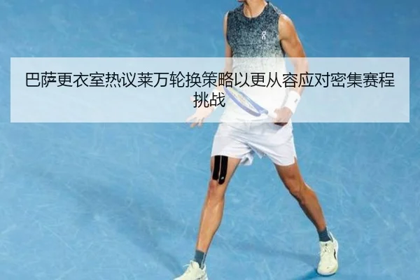 巴萨更衣室热议莱万轮换策略以更从容应对密集赛程挑战