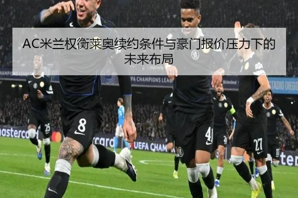 AC米兰权衡莱奥续约条件与豪门报价压力下的未来布局