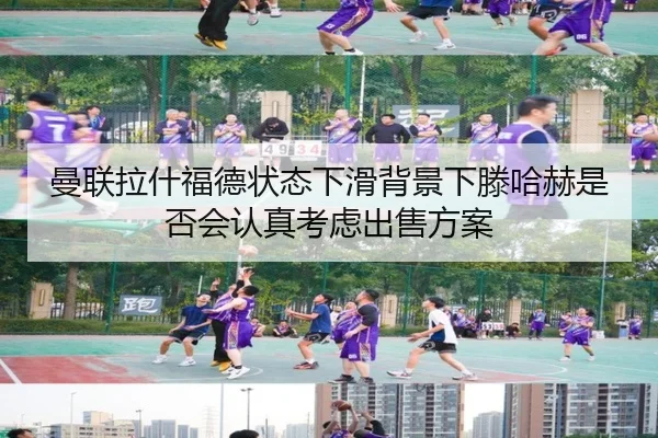 曼联拉什福德状态下滑背景下滕哈赫是否会认真考虑出售方案