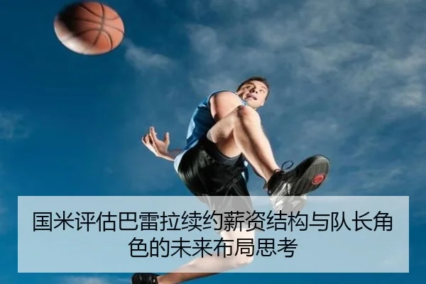 国米评估巴雷拉续约薪资结构与队长角色的未来布局思考