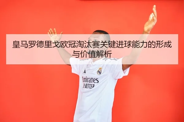 皇马罗德里戈欧冠淘汰赛关键进球能力的形成与价值解析
