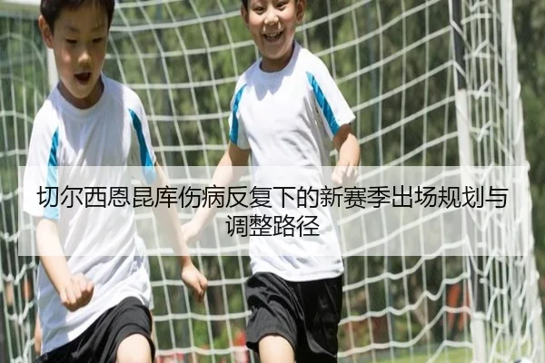 切尔西恩昆库伤病反复下的新赛季出场规划与调整路径
