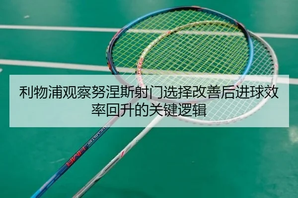 利物浦观察努涅斯射门选择改善后进球效率回升的关键逻辑