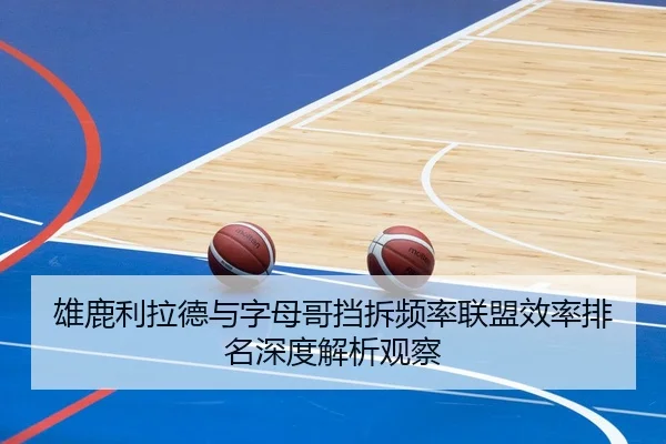雄鹿利拉德与字母哥挡拆频率联盟效率排名深度解析观察